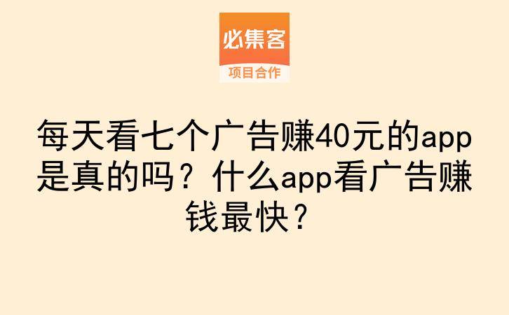 每天看七个广告赚40元的app是真的吗？什么app看广告赚钱最快？-云推网创项目库