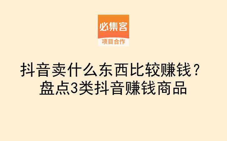 抖音卖什么东西比较赚钱？盘点3类抖音赚钱商品-云推网创项目库