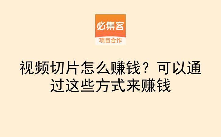 视频切片怎么赚钱？可以通过这些方式来赚钱-云推网创项目库