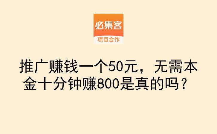 推广赚钱一个50元，无需本金十分钟赚800是真的吗？-云推网创项目库