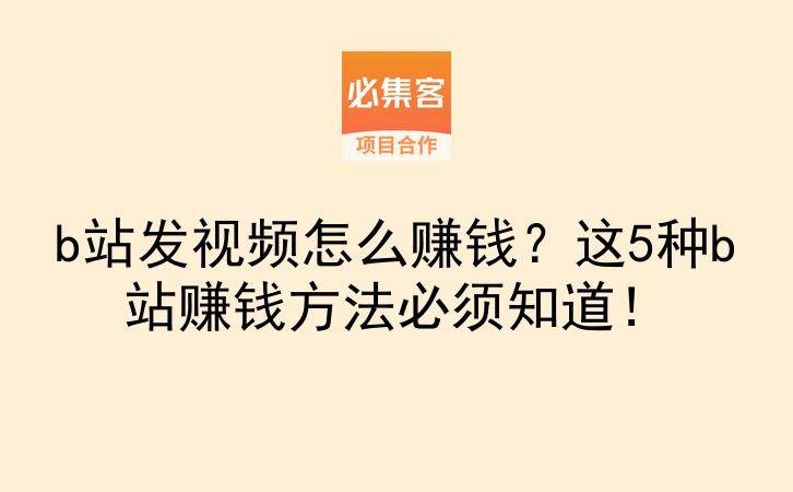 b站发视频怎么赚钱？这5种b站赚钱方法必须知道！-云推网创项目库