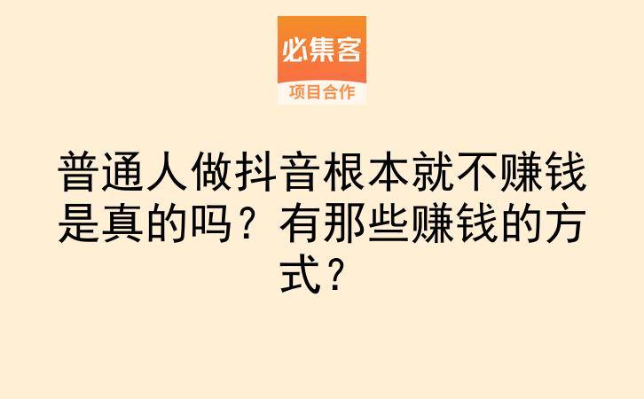 普通人做抖音根本就不赚钱是真的吗？有那些赚钱的方式？-云推网创项目库