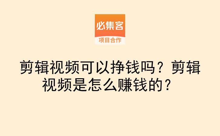 剪辑视频可以挣钱吗?剪辑视频是怎么赚钱的?-云推网创项目库