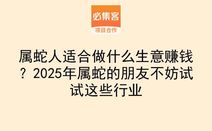 属蛇人适合做什么生意赚钱？2025年属蛇的朋友不妨试试这些行业-云推网创项目库