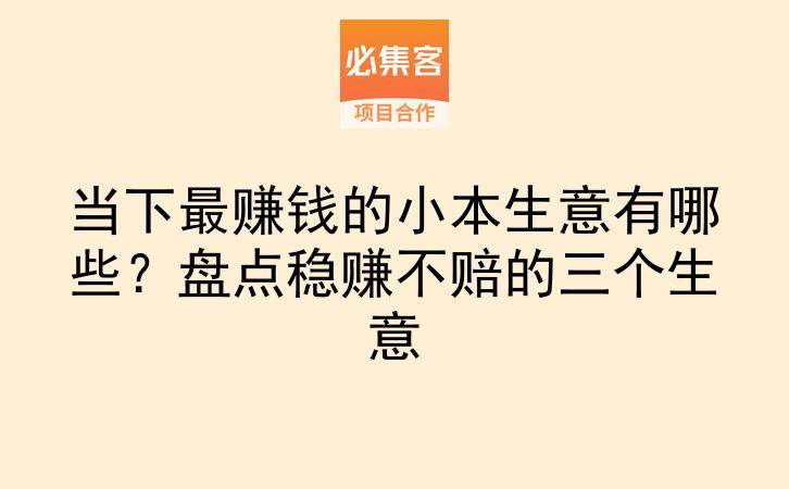 当下最赚钱的小本生意有哪些？盘点稳赚不赔的三个生意-云推网创项目库
