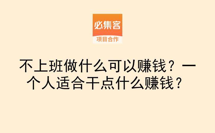 不上班做什么可以赚钱？一个人适合干点什么赚钱？-云推网创项目库