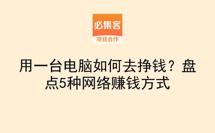 用一台电脑如何去挣钱?盘点5种网络赚钱方式-云推网创项目库