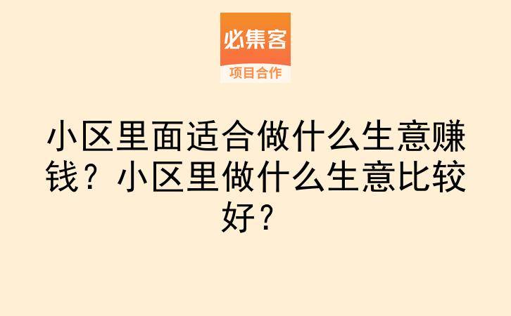 小区里面适合做什么生意赚钱？小区里做什么生意比较好？-云推网创项目库