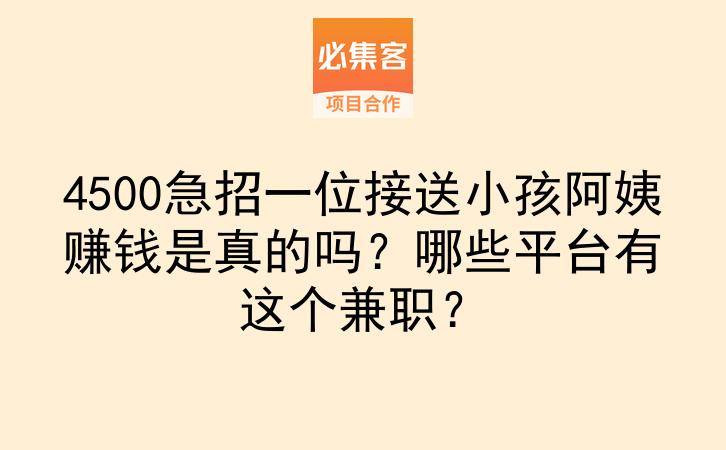 4500急招一位接送小孩阿姨赚钱是真的吗?哪些平台有这个兼职?-云推网创项目库