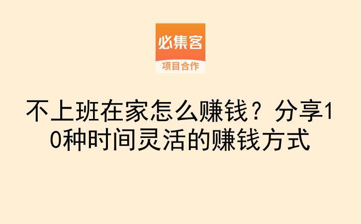 不上班在家怎么赚钱？分享10种时间灵活的赚钱方式-云推网创项目库