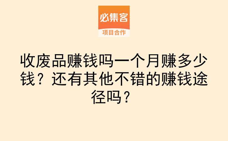 收废品赚钱吗一个月赚多少钱？还有其他不错的赚钱途径吗？-云推网创项目库