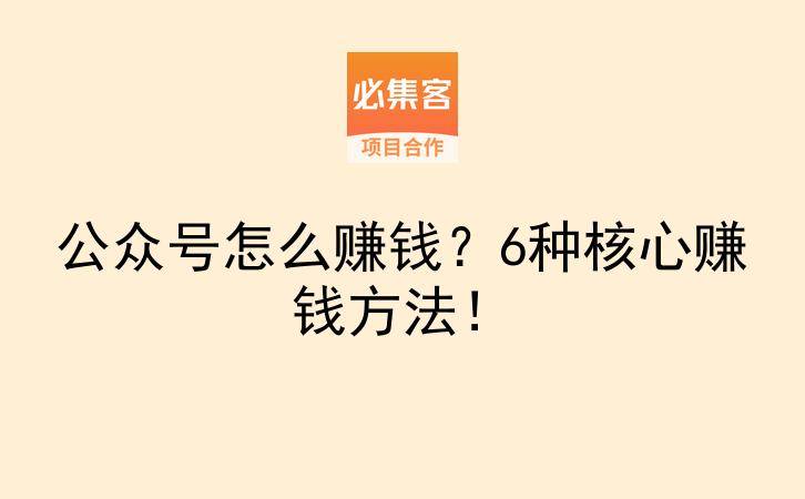 公众号怎么赚钱？6种核心赚钱方法！-云推网创项目库
