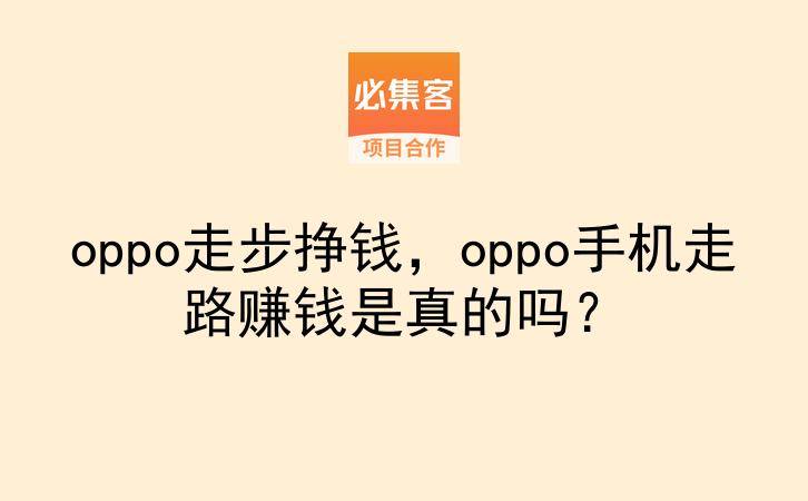 oppo走步挣钱，oppo手机走路赚钱是真的吗？-云推网创项目库