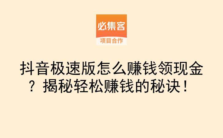 抖音极速版怎么赚钱领现金？揭秘轻松赚钱的秘诀！-云推网创项目库