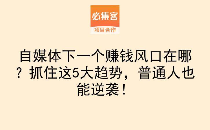 自媒体下一个赚钱风口在哪？抓住这5大趋势，普通人也能逆袭！-云推网创项目库