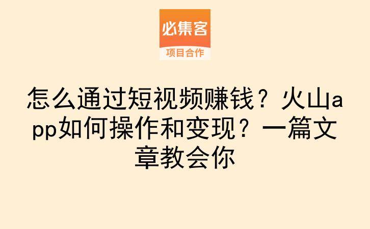 怎么通过短视频赚钱？火山app如何操作和变现？一篇文章教会你-云推网创项目库