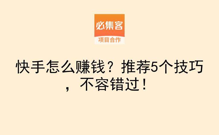 快手怎么赚钱？推荐5个技巧，不容错过！-云推网创项目库