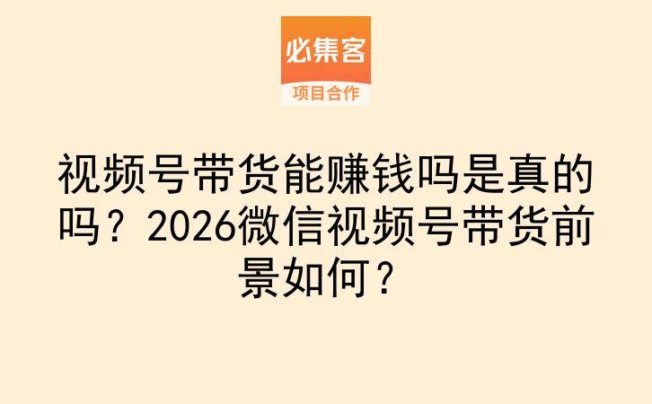 视频号带货能赚钱吗是真的吗?2026微信视频号带货前景如何?-云推网创项目库