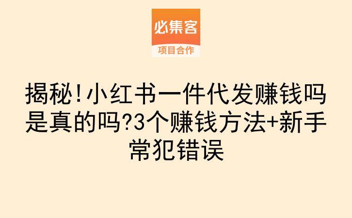 揭秘!小红书一件代发赚钱吗是真的吗?3个赚钱方法+新手常犯错误-云推网创项目库