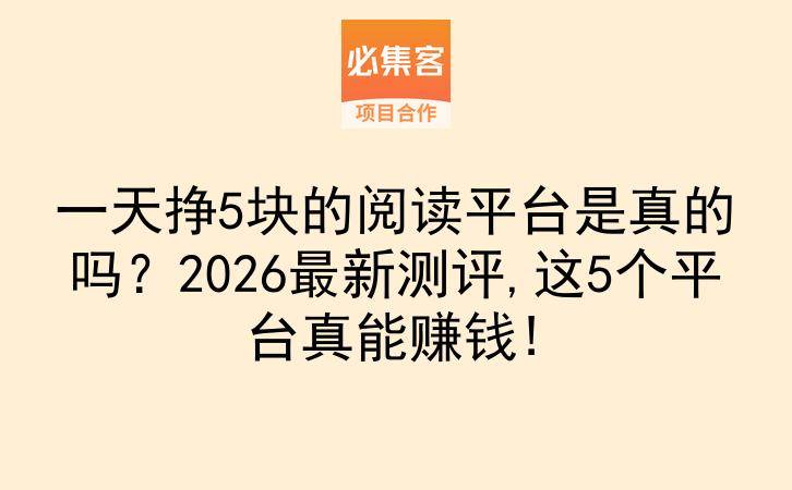 一天挣5块的阅读平台是真的吗？2026最新测评,这5个平台真能赚钱!-云推网创项目库