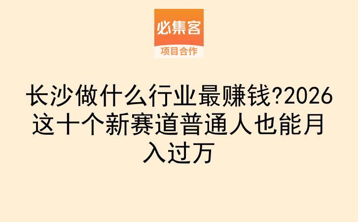 长沙做什么行业最赚钱?2026这十个新赛道普通人也能月入过万-云推网创项目库