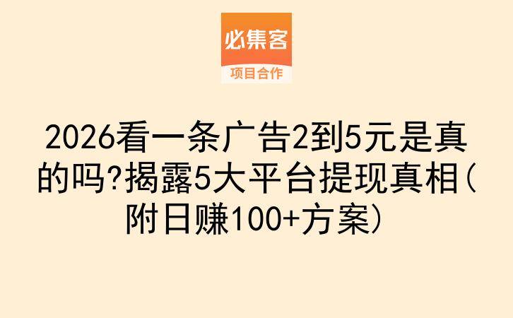 2026看一条广告2到5元是真的吗?揭露5大平台提现真相(附日赚100+方案)-云推网创项目库