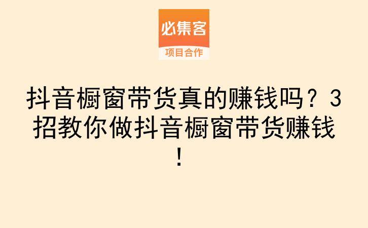 抖音橱窗带货真的赚钱吗?3招教你做抖音橱窗带货赚钱!-云推网创项目库