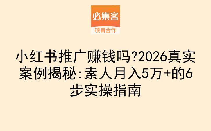 小红书推广赚钱吗?2026真实案例揭秘:素人月入5万+的6步实操指南-云推网创项目库