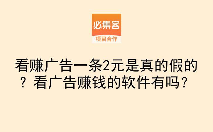看赚广告一条2元是真的假的？看广告赚钱的软件有吗？-云推网创项目库