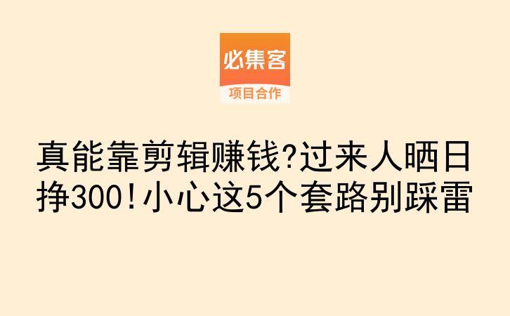 真能靠剪辑赚钱?过来人晒日挣300!小心这5个套路别踩雷-云推网创项目库