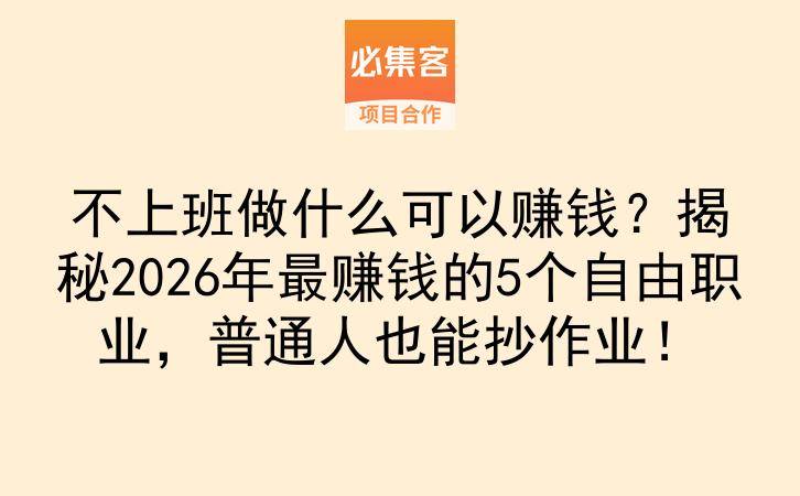 不上班做什么可以赚钱？揭秘2026年最赚钱的5个自由职业，普通人也能抄作业！-云推网创项目库