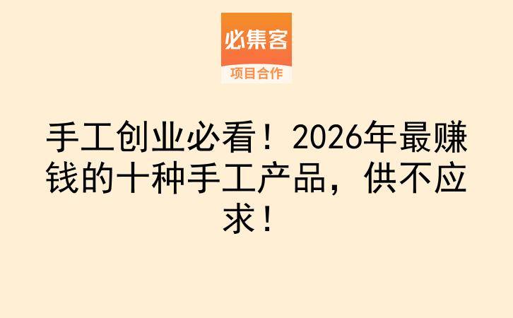 手工创业必看！2026年最赚钱的十种手工产品，供不应求！-云推网创项目库