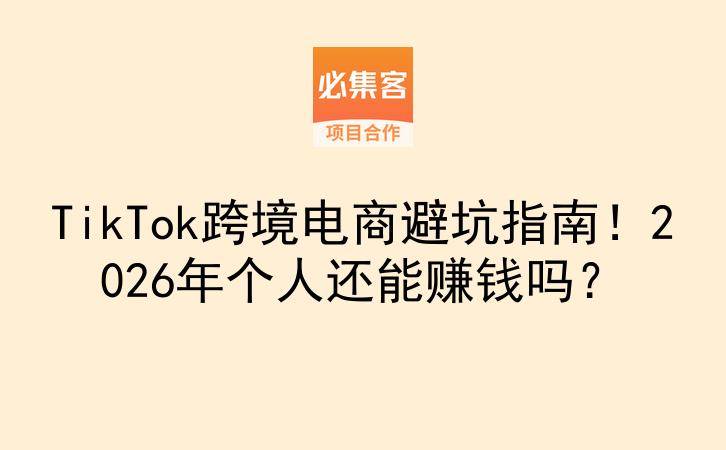 TikTok跨境电商避坑指南！2026年个人还能赚钱吗？-云推网创项目库
