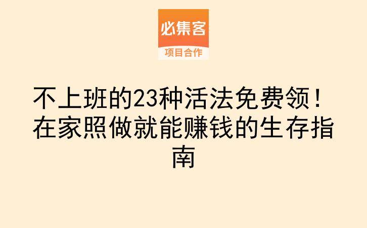 不上班的23种活法免费领！在家照做就能赚钱的生存指南-云推网创项目库
