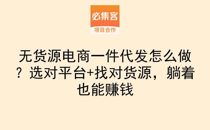 无货源电商一件代发怎么做？选对平台+找对货源，躺着也能赚钱-云推网创项目库