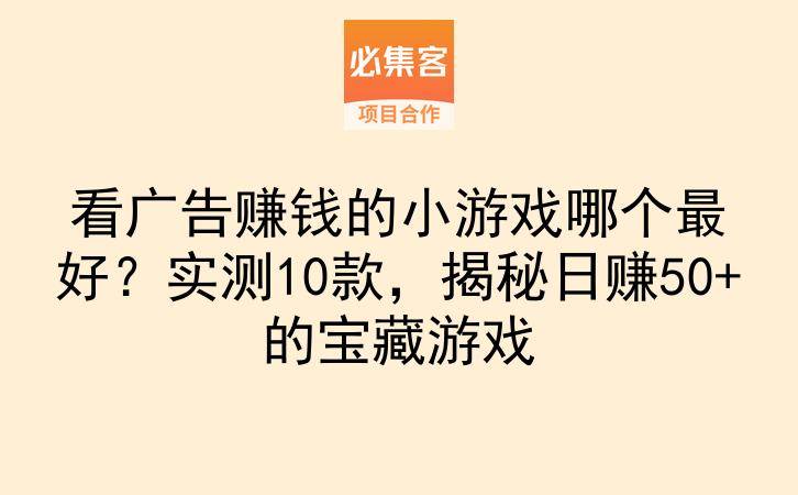看广告赚钱的小游戏哪个最好？实测10款，揭秘日赚50+的宝藏游戏-云推网创项目库