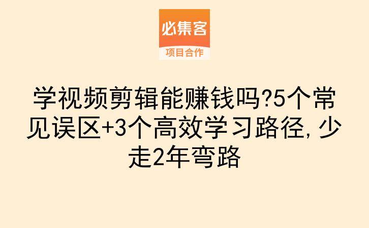 学视频剪辑能赚钱吗?5个常见误区+3个高效学习路径,少走2年弯路-云推网创项目库