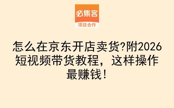 怎么在京东开店卖货?附2026短视频带货教程，这样操作最赚钱!-云推网创项目库