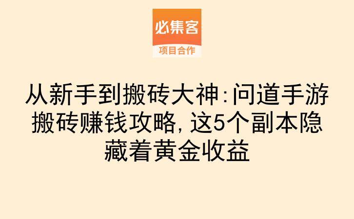 从新手到搬砖大神:问道手游搬砖赚钱攻略,这5个副本隐藏着黄金收益-云推网创项目库