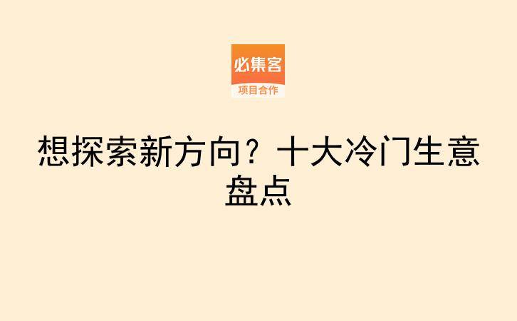 想探索新方向？十大冷门生意盘点-云推网创项目库