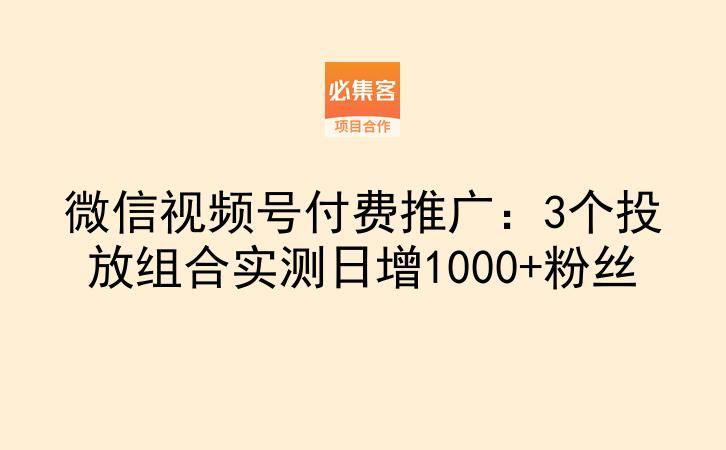 微信视频号付费推广:3个投放组合实测日增1000+粉丝-云推网创项目库