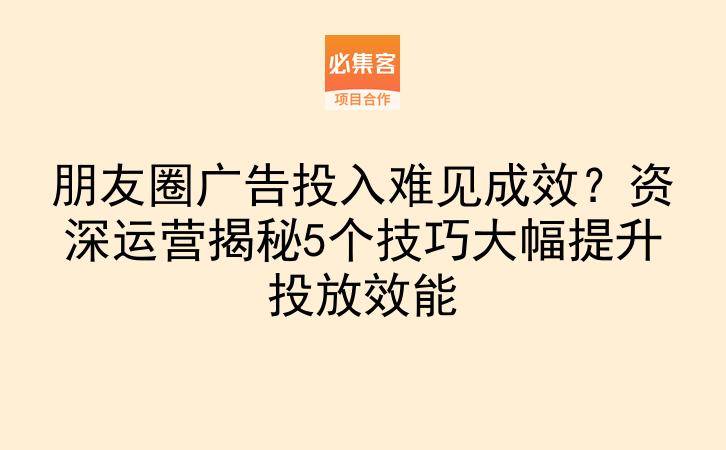 朋友圈广告投入难见成效?资深运营揭秘5个技巧大幅提升投放效能-云推网创项目库