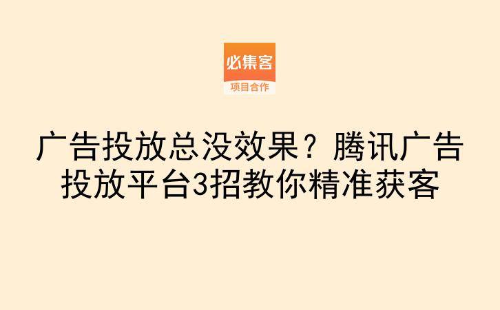 广告投放总没效果?腾讯广告投放平台3招教你精准获客-云推网创项目库