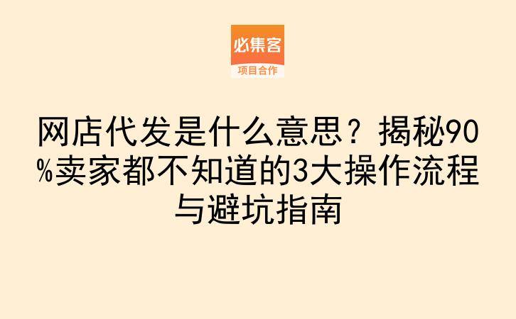 网店代发是什么意思？揭秘90%卖家都不知道的3大操作流程与避坑指南-云推网创项目库