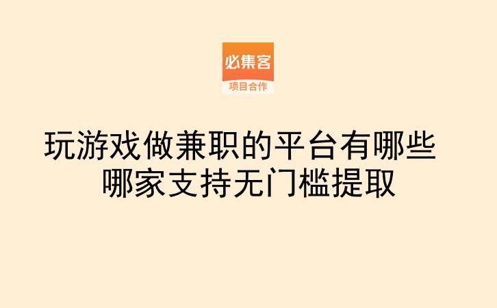 玩游戏做兼职的平台有哪些 哪家支持无门槛提取-云推网创项目库