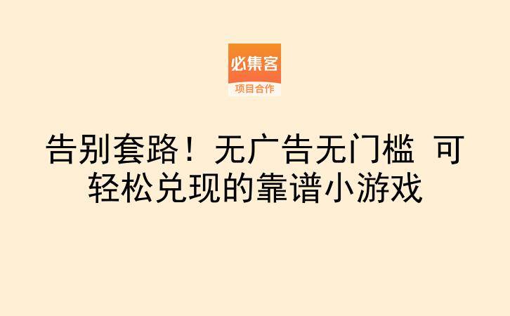 告别套路！无广告无门槛 可轻松兑现的靠谱小游戏-云推网创项目库
