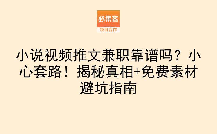 小说视频推文兼职靠谱吗？小心套路！揭秘真相+免费素材避坑指南-云推网创项目库