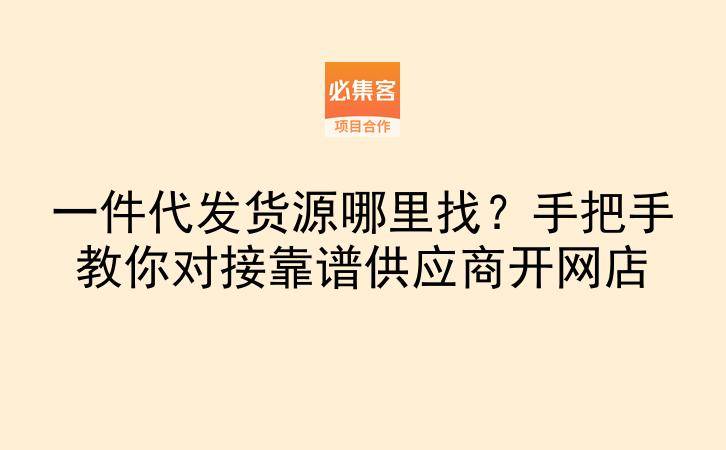 一件代发货源哪里找？手把手教你对接靠谱供应商开网店-云推网创项目库