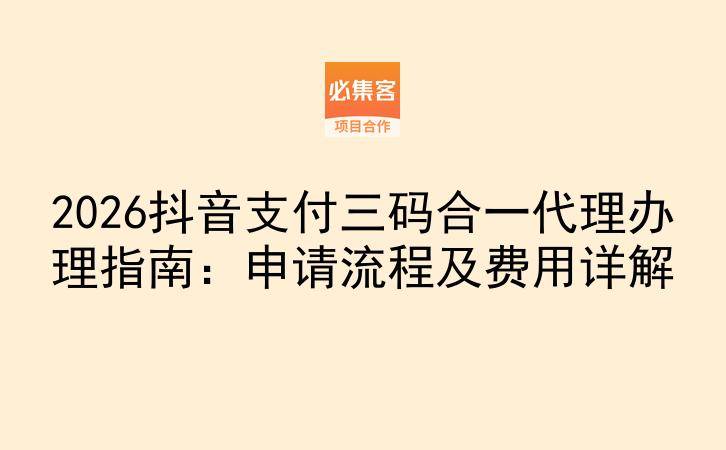 2026抖音支付三码合一代理办理指南:申请流程及费用详解-云推网创项目库