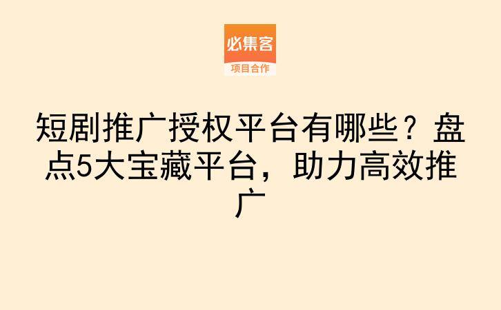 短剧推广授权平台有哪些？盘点5大宝藏平台，助力高效推广-云推网创项目库